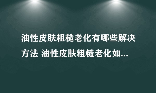 油性皮肤粗糙老化有哪些解决方法 油性皮肤粗糙老化如何护理和治疗
