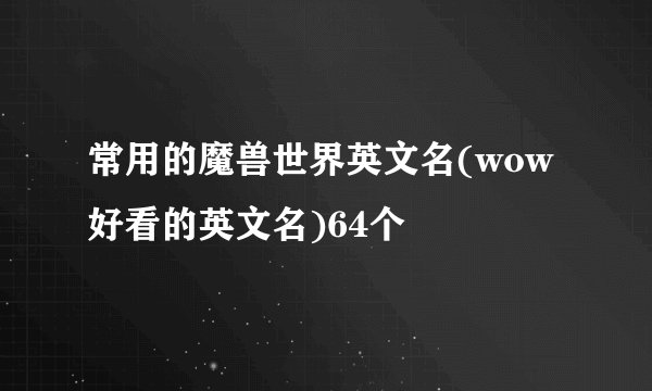 常用的魔兽世界英文名(wow好看的英文名)64个