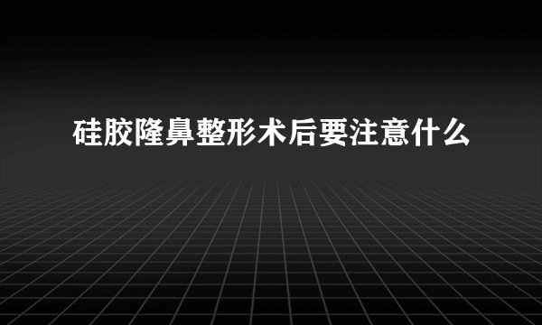硅胶隆鼻整形术后要注意什么