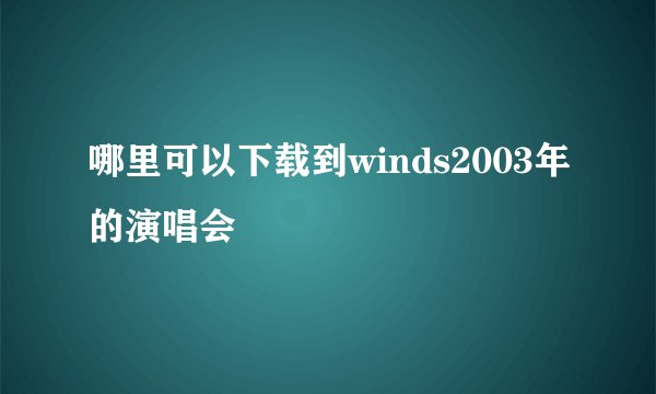 哪里可以下载到winds2003年的演唱会