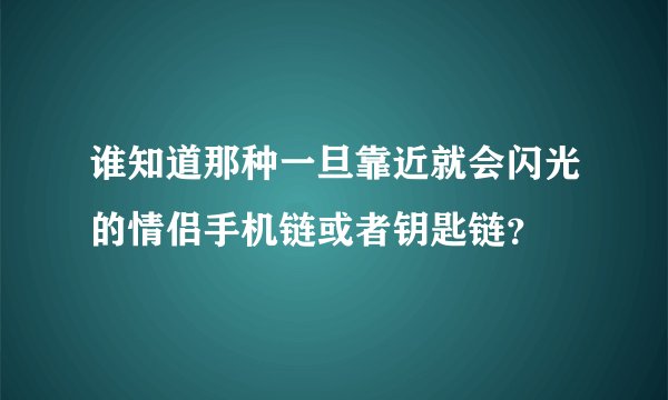 谁知道那种一旦靠近就会闪光的情侣手机链或者钥匙链？