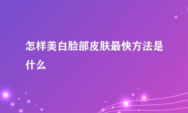 怎样美白脸部皮肤最快方法是什么