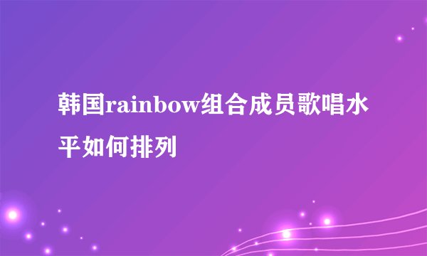 韩国rainbow组合成员歌唱水平如何排列