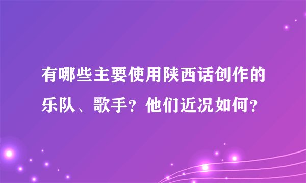 有哪些主要使用陕西话创作的乐队、歌手？他们近况如何？