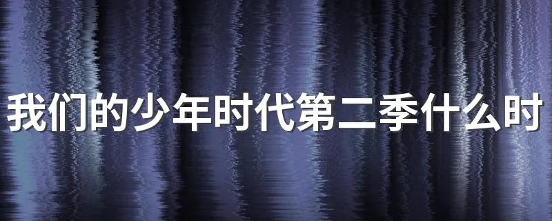我们的少年时代第二季什么时候上映 该剧的演员表简介