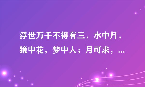 浮世万千不得有三，水中月，镜中花，梦中人；月可求，花可得是什么意思？