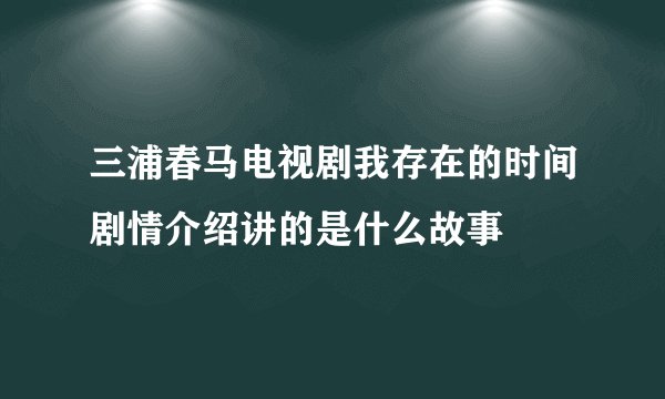 三浦春马电视剧我存在的时间剧情介绍讲的是什么故事