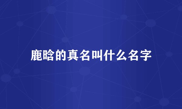 鹿晗的真名叫什么名字