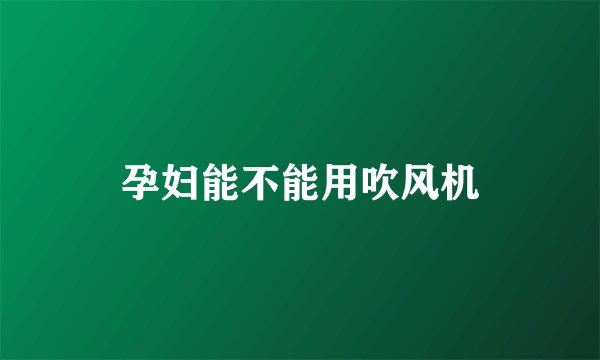 孕妇能不能用吹风机