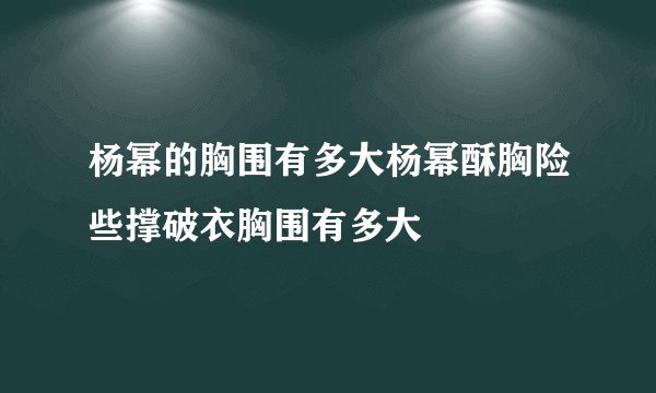 杨幂的胸围有多大杨幂酥胸险些撑破衣胸围有多大