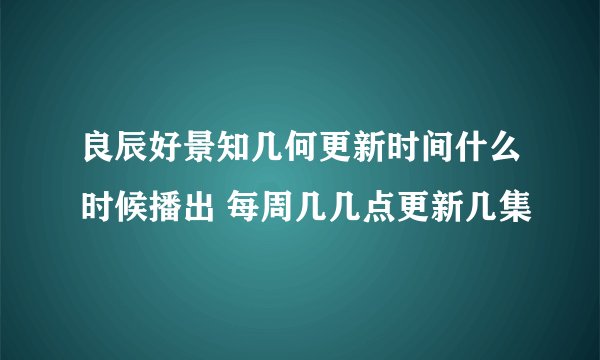 良辰好景知几何更新时间什么时候播出 每周几几点更新几集