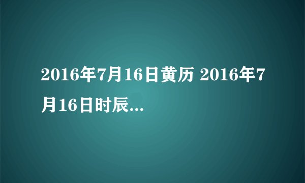 2016年7月16日黄历 2016年7月16日时辰凶吉查询
