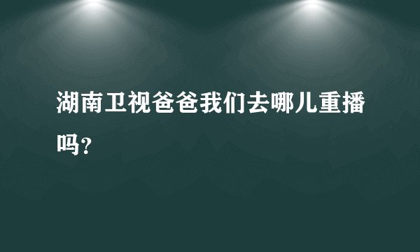 湖南卫视爸爸我们去哪儿重播吗？