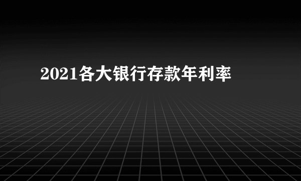 2021各大银行存款年利率