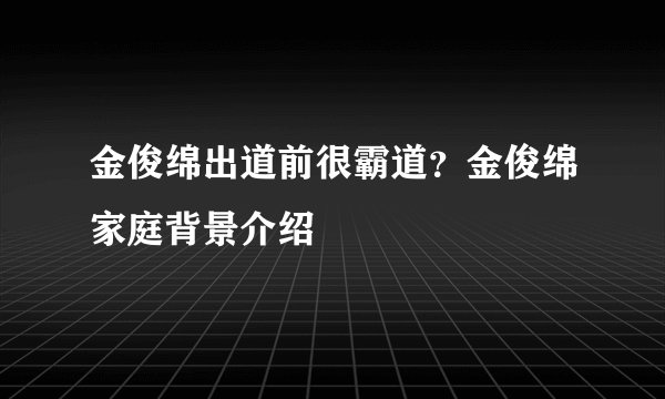 金俊绵出道前很霸道？金俊绵家庭背景介绍