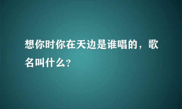 想你时你在天边是谁唱的，歌名叫什么？