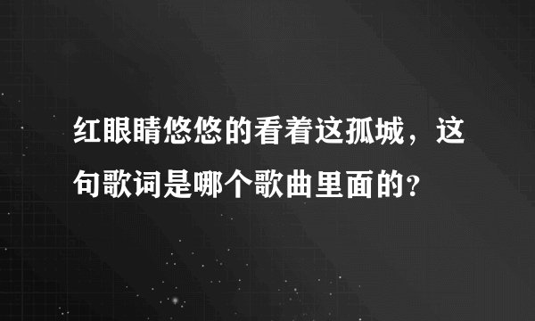 红眼睛悠悠的看着这孤城，这句歌词是哪个歌曲里面的？