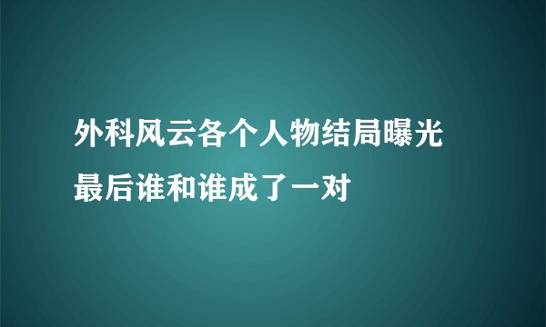 外科风云各个人物结局曝光 最后谁和谁成了一对