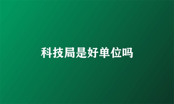 科技局是好单位吗