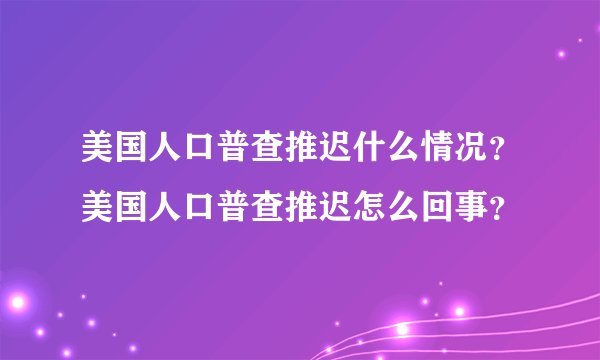 美国人口普查推迟什么情况？美国人口普查推迟怎么回事？