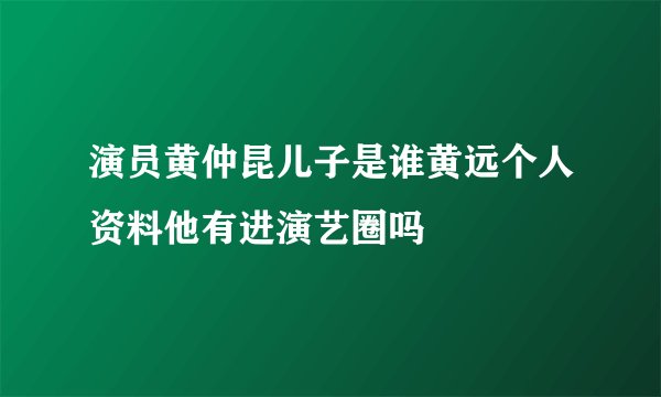 演员黄仲昆儿子是谁黄远个人资料他有进演艺圈吗