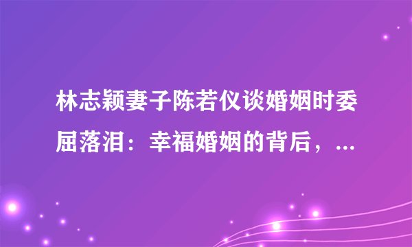 林志颖妻子陈若仪谈婚姻时委屈落泪：幸福婚姻的背后，冷暖自知