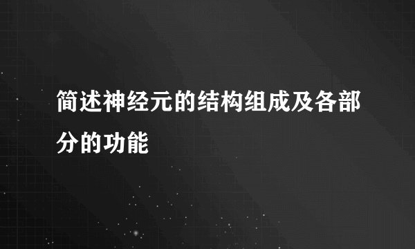 简述神经元的结构组成及各部分的功能