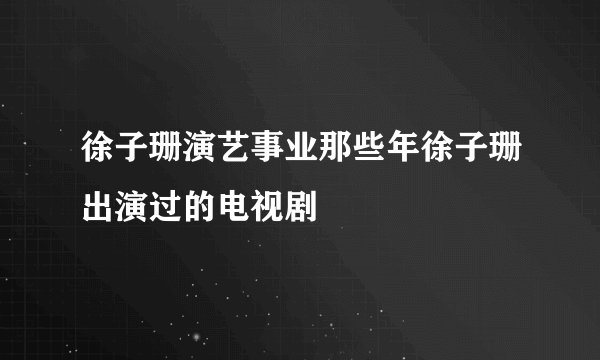 徐子珊演艺事业那些年徐子珊出演过的电视剧