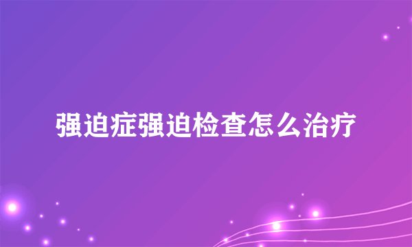 强迫症强迫检查怎么治疗