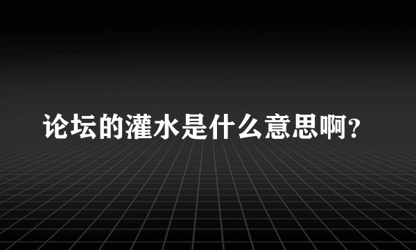 论坛的灌水是什么意思啊？