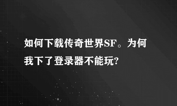 如何下载传奇世界SF。为何我下了登录器不能玩?