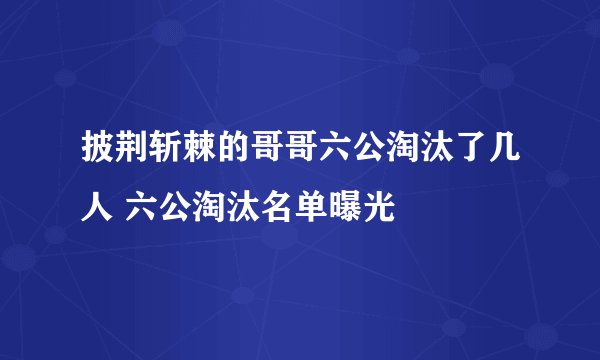 披荆斩棘的哥哥六公淘汰了几人 六公淘汰名单曝光