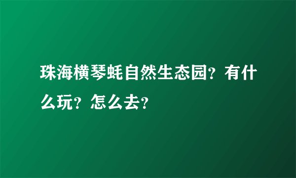 珠海横琴蚝自然生态园？有什么玩？怎么去？