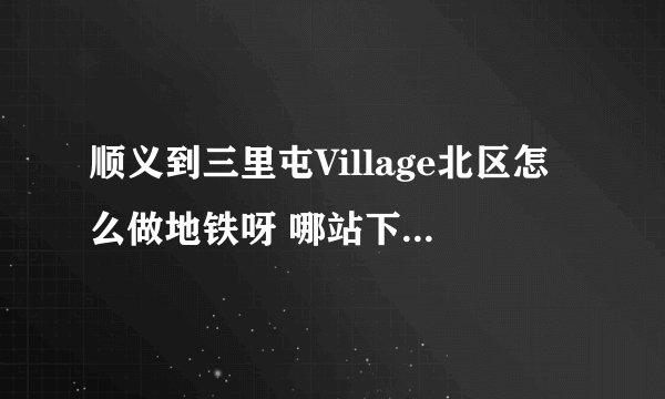 顺义到三里屯Village北区怎么做地铁呀 哪站下车比较近