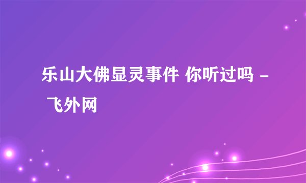 乐山大佛显灵事件 你听过吗 - 飞外网