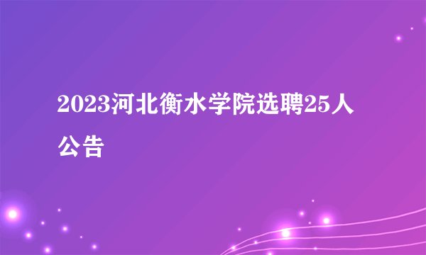 2023河北衡水学院选聘25人公告