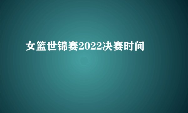女篮世锦赛2022决赛时间