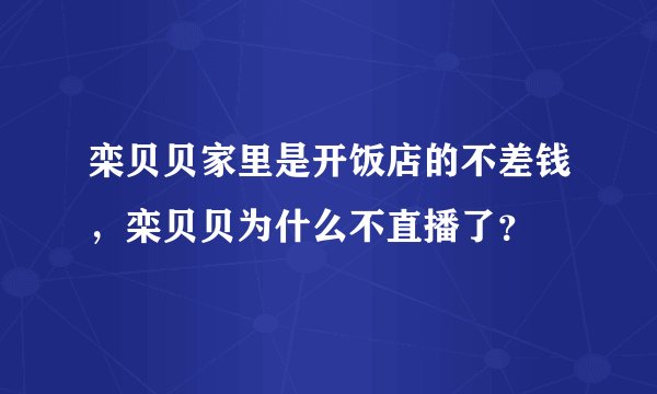 栾贝贝家里是开饭店的不差钱，栾贝贝为什么不直播了？
