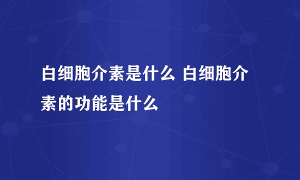 白细胞介素是什么 白细胞介素的功能是什么