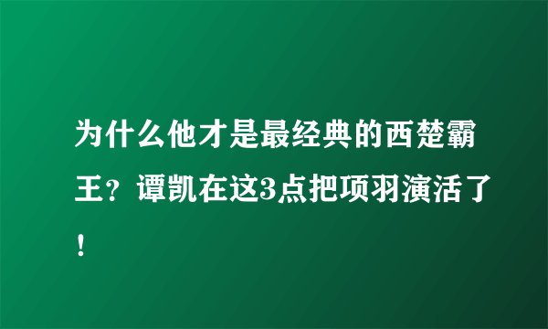 为什么他才是最经典的西楚霸王？谭凯在这3点把项羽演活了！