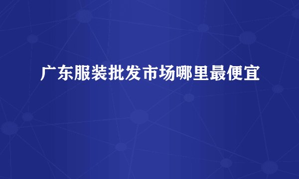 广东服装批发市场哪里最便宜