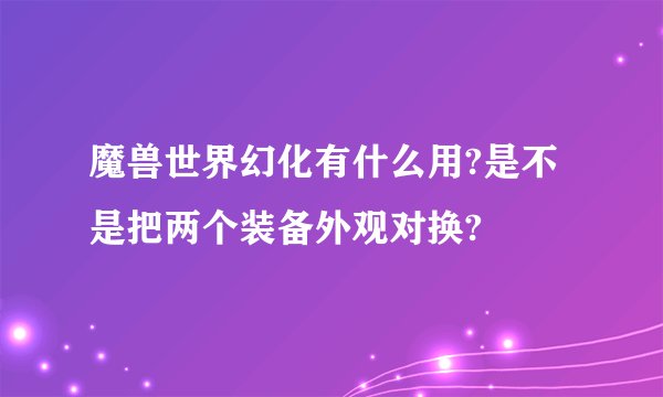 魔兽世界幻化有什么用?是不是把两个装备外观对换?
