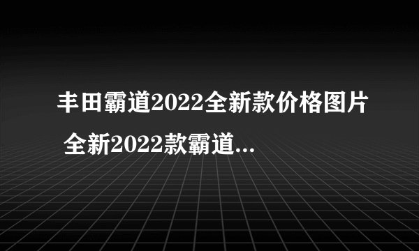 丰田霸道2022全新款价格图片 全新2022款霸道仅售28万