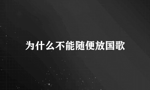 为什么不能随便放国歌