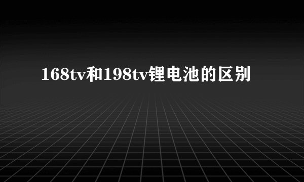 168tv和198tv锂电池的区别