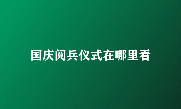 国庆阅兵仪式在哪里看