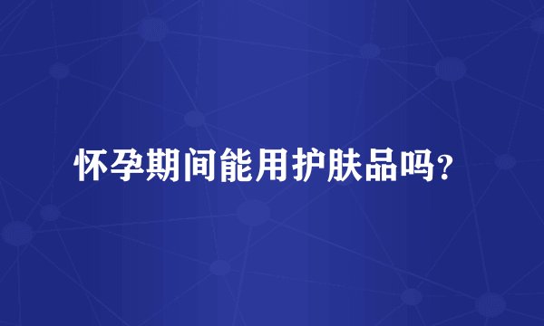 怀孕期间能用护肤品吗？