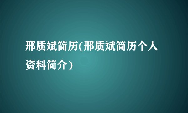 邢质斌简历(邢质斌简历个人资料简介)