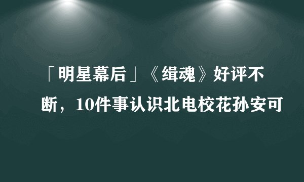 「明星幕后」《缉魂》好评不断，10件事认识北电校花孙安可