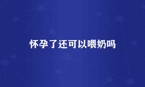 怀孕了还可以喂奶吗